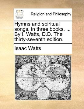 portada hymns and spiritual songs, in three books. ... by i. watts, d.d. the thirty-seventh edition. (en Inglés)