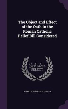 portada The Object and Effect of the Oath in the Roman Catholic Relief Bill Considered (en Inglés)