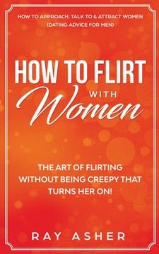 portada How to Flirt With Women: The art of Flirting Without Being Creepy That Turns her on! How to Approach, Talk to & Attract Women (Dating Advice for Men) (in English)