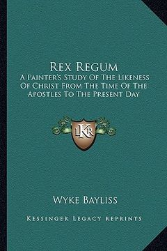 portada rex regum: a painter's study of the likeness of christ from the time of the apostles to the present day (en Inglés)