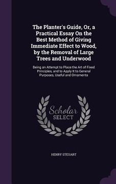 portada The Planter's Guide, Or, a Practical Essay On the Best Method of Giving Immediate Effect to Wood, by the Removal of Large Trees and Underwood: Being a (in English)
