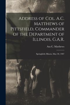 portada Address of Col. A.C. Matthews of Pittsfield, Commander of the Department of Illinois, G.A.R.: Springfield, Illinois, May 30, 1907 (en Inglés)