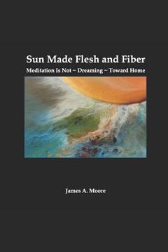 portada Sun Made Flesh and Fiber: Meditation Is Not Dreaming Toward Home (en Inglés)