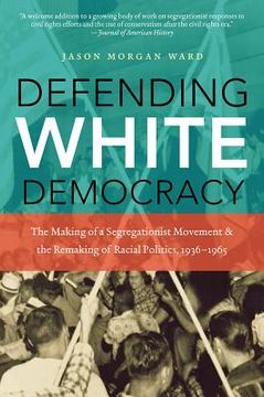 portada Defending White Democracy: The Making of a Segregationist Movement and the Remaking of Racial Politics, 1936-1965
