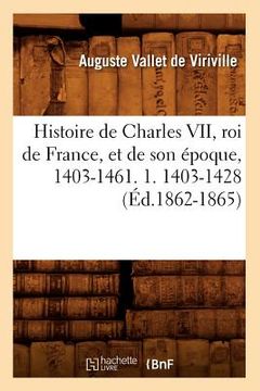 portada Histoire de Charles VII, Roi de France, Et de Son Époque, 1403-1461. 1. 1403-1428 (Éd.1862-1865) (en Francés)