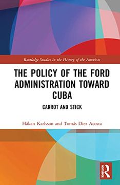 portada The Policy of the Ford Administration Toward Cuba: Carrot and Stick (Routledge Studies in the History of the Americas) 