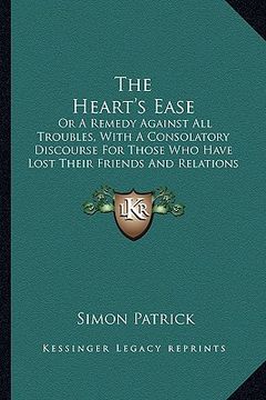 portada the heart's ease: or a remedy against all troubles, with a consolatory discourse for those who have lost their friends and relations (en Inglés)