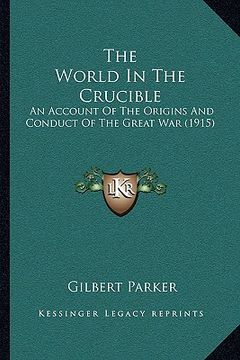 portada the world in the crucible: an account of the origins and conduct of the great war (1915) (en Inglés)