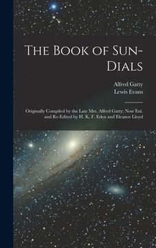 portada The Book of Sun-Dials: Originally Compiled by the Late Mrs. Alfred Gatty; Now Enl. and Re-Edited by H. K. F. Eden and Eleanor Lloyd