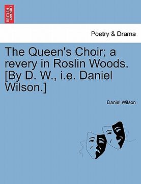 portada the queen's choir; a revery in roslin woods. [by d. w., i.e. daniel wilson.]