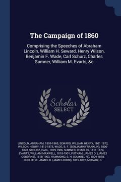 portada The Campaign of 1860: Comprising the Speeches of Abraham Lincoln, William H. Seward, Henry Wilson, Benjamin F. Wade, Carl Schurz, Charles Su (in English)