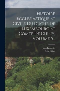 portada Histoire Ecclésiastique Et Civile Du Duché De Luxembourg Et Comté De Chiny, Volume 5... (en Francés)