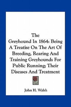 portada the greyhound in 1864: being a treatise on the art of breeding, rearing and training greyhounds for public running; their diseases and treatm (in English)