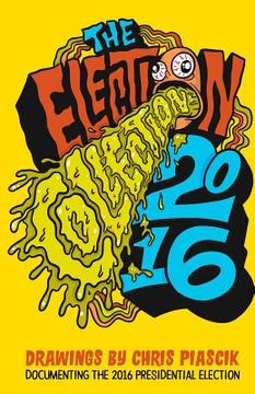 portada The Election Collection 2016: Drawings by Chris Piascik documenting the 2016 Presidential Election (in English)