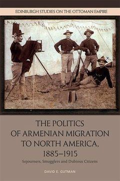 portada The Politics of Armenian Migration to North America, 1885-1915: Sojourners, Smugglers and Dubious Citizens (Edinburgh Studies on the Ottoman Empire) (in English)