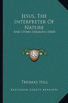 portada jesus, the interpreter of nature: and other sermons (1860) (en Inglés)
