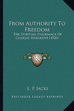 portada from authority to freedom from authority to freedom: the spiritual pilgrimage of charles hargrove (1920) the spiritual pilgrimage of charles hargrove