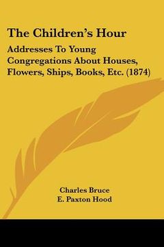 portada the children's hour: addresses to young congregations about houses, flowers, ships, books, etc. (1874) (in English)