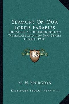 portada sermons on our lord's parables: delivered at the metropolitan tabernacle and new park street chapel (1904) (en Inglés)