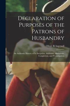 portada Declaration of Purposes of the Patrons of Husbandry: An Authentic History of Its Inception, Additions, Alterations, Completion, and Promulgation (en Inglés)