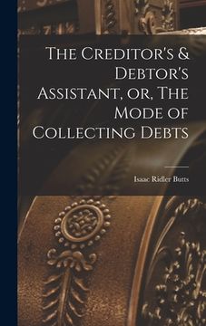 portada The Creditor's & Debtor's Assistant, or, The Mode of Collecting Debts (en Inglés)