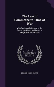 portada The Law of Commerce in Time of War: With Particular Reference to the Respective Rights and Duties of Belligerents and Neutrals (en Inglés)