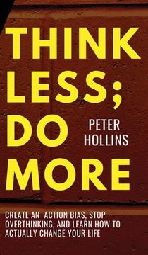 portada Think Less; Do More: Create An Action Bias, Stop Overthinking, and Learn How to Actually Change Your Life