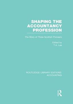 portada Shaping the Accountancy Profession (Rle Accounting): The Story of Three Scottish Pioneers