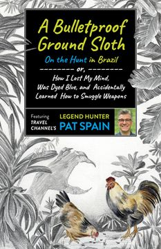 portada A Bulletproof Ground Sloth: On the Hunt in Brazil: Or, How I Lost My Mind, Was Dyed Blue, and Accidentally Learned How to Smuggle Weapons (in English)