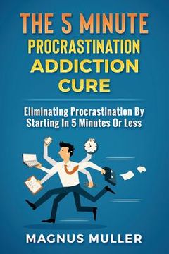 portada The 5 Minute Procrastination Addiction Cure: Eliminating Procrastination by Starting in 5 Minutes or Less (in English)