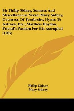 portada sir philip sidney, sonnets and miscellaneous verse; mary sidney, countess of pembroke, hymn to astraea, etc.; matthew roydon, friend's passion for his (en Inglés)