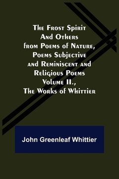 portada The Frost Spirit and Others From Poems of Nature; Poems Subjective and Reminiscent and Religious Poems Volume Ii. The Works of Whittier (en Inglés)