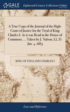 portada A True Copy of the Journal of the High-Court of Justice for the Tryal of King Charles I. As it was Read in the House of Commons, ... Taken by J. Nalso (en Inglés)