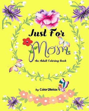 portada Just For Mom, An Adult Coloring Book: 20 Original Coloring Designs with Mother Inspired Quotes (en Inglés)
