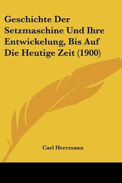 portada Geschichte Der Setzmaschine Und Ihre Entwickelung, Bis Auf Die Heutige Zeit (1900) (en Alemán)