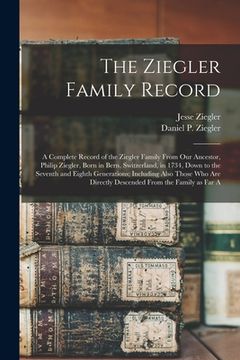 portada The Ziegler Family Record: A Complete Record of the Ziegler Family From our Ancestor, Philip Ziegler, Born in Bern, Switzerland, in 1734, Down to (in English)