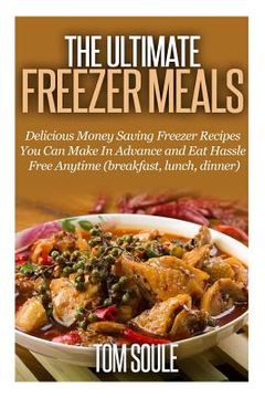 portada The Ultimate Freezer Meals: Delicious Money Saving Freezer Recipes You Can Make in Advance and Eat Hassle Free Anytime (Breakfast, Lunch, Dinner) (en Inglés)