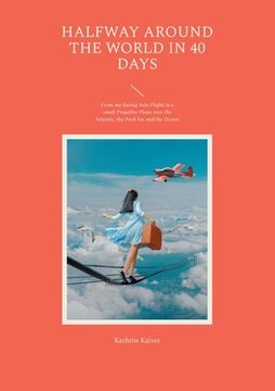 portada Halfway around the World in 40 Days: From my daring Solo Flight in a small Propeller Plane over the Atlantic, the Pack Ice and the Desert (en Inglés)