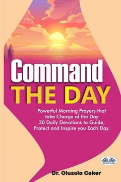portada Command The Day: Powerful Morning Prayers That Take Charge Of The Day: 30 Daily Devotions To Guide, Protect And Inspire (in English)