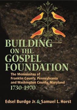 portada building on the gospel foundation: the mennonites of franklin county, pennsylvania and washington county, maryland, 1730-1970 (en Inglés)