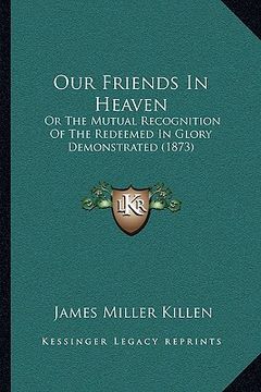 portada our friends in heaven: or the mutual recognition of the redeemed in glory demonstrated (1873) (in English)