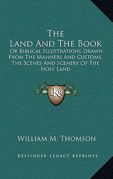 portada the land and the book: or biblical illustrations drawn from the manners and customs, the scenes and scenery of the holy land (in English)