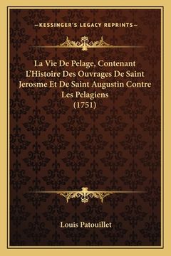 portada La Vie De Pelage, Contenant L'Histoire Des Ouvrages De Saint Jerosme Et De Saint Augustin Contre Les Pelagiens (1751) (en Francés)