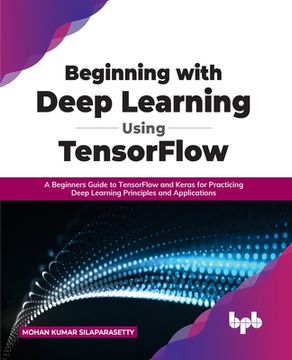 portada Beginning with Deep Learning Using TensorFlow: A Beginners Guide to TensorFlow and Keras for Practicing Deep Learning Principles and Applications (en Inglés)