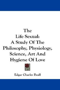 portada the life sexual: a study of the philosophy, physiology, science, art and hygiene of love