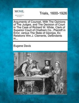 portada arguments of counsel, with the opinions of the judges, and the decision of court in the case of richard w. white, clerk of superior court of chatham c (en Inglés)