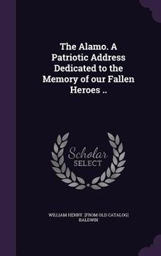 portada The Alamo. A Patriotic Address Dedicated to the Memory of our Fallen Heroes .. (en Inglés)