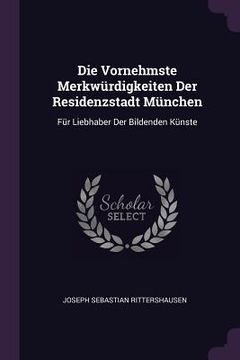 portada Die Vornehmste Merkwürdigkeiten Der Residenzstadt München: Für Liebhaber Der Bildenden Künste (en Inglés)