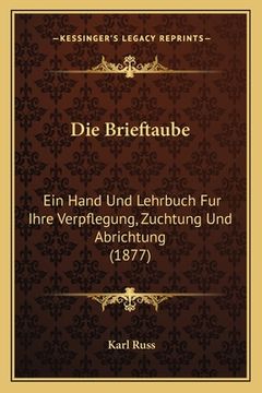 portada Die Brieftaube: Ein Hand Und Lehrbuch Fur Ihre Verpflegung, Zuchtung Und Abrichtung (1877) (in German)