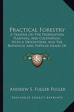 portada practical forestry: a treatise on the propagation, planting, and cultivation, with a description, and the botanical and popular names of a (en Inglés)